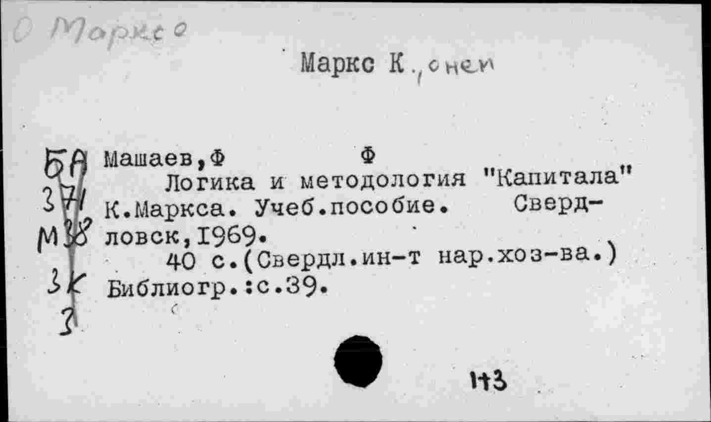 ﻿Г'О&рхх о
Маркс К. снел*
Машаев,Ф	Ф
Логика и методология "Капитала К.Маркса. Учеб.пособие. Свердловск, 1969«	‘	х
40 с.(Свердл.ин-т нар.хоз-ва.) Библиогр.:с.39*
Н2>